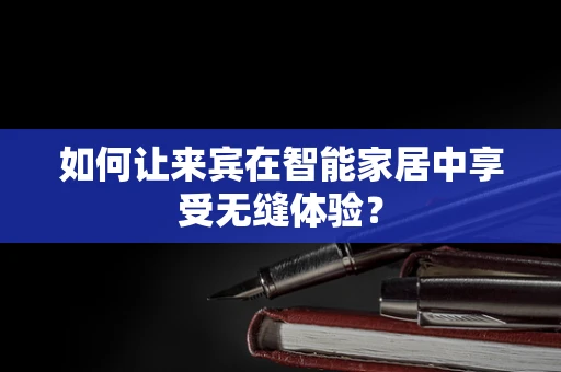 如何让来宾在智能家居中享受无缝体验？