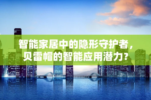 智能家居中的隐形守护者，贝雷帽的智能应用潜力？