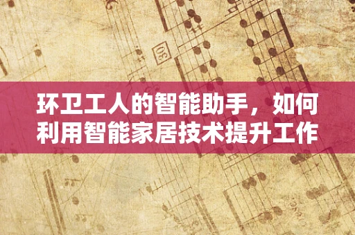 环卫工人的智能助手，如何利用智能家居技术提升工作效率？