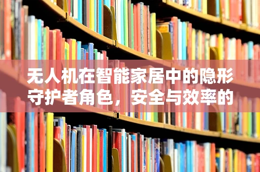 无人机在智能家居中的隐形守护者角色，安全与效率的双重提升