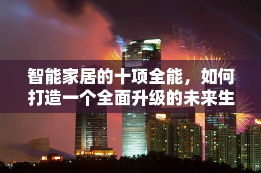 智能家居的十项全能，如何打造一个全面升级的未来生活？