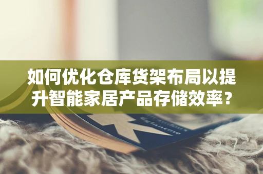 如何优化仓库货架布局以提升智能家居产品存储效率？