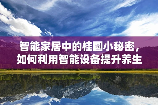 智能家居中的桂圆小秘密，如何利用智能设备提升养生体验？
