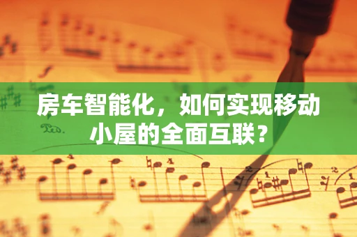 房车智能化，如何实现移动小屋的全面互联？