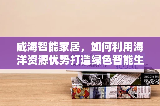 威海智能家居，如何利用海洋资源优势打造绿色智能生活？
