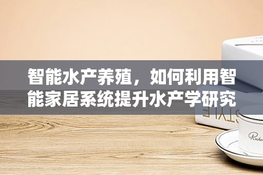 智能水产养殖，如何利用智能家居系统提升水产学研究效率？