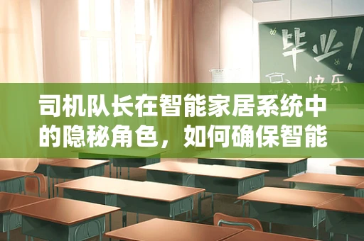 司机队长在智能家居系统中的隐秘角色，如何确保智能设备的无缝调度？