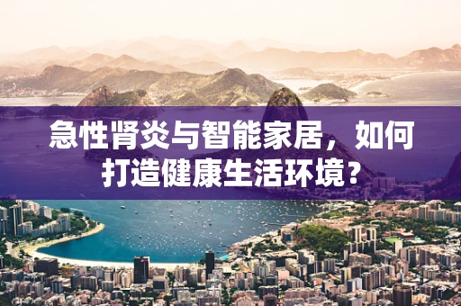 急性肾炎与智能家居，如何打造健康生活环境？