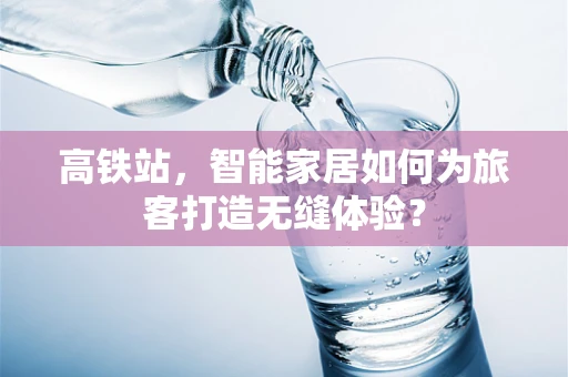 高铁站，智能家居如何为旅客打造无缝体验？