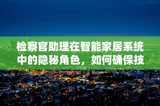 检察官助理在智能家居系统中的隐秘角色，如何确保技术正义？