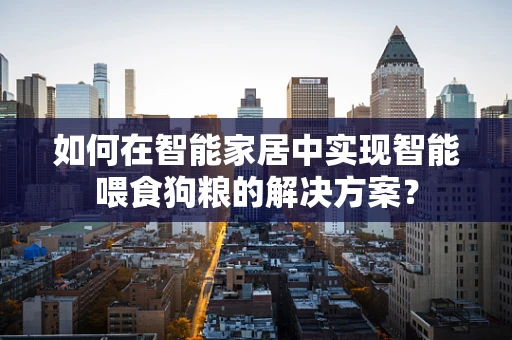 如何在智能家居中实现智能喂食狗粮的解决方案？
