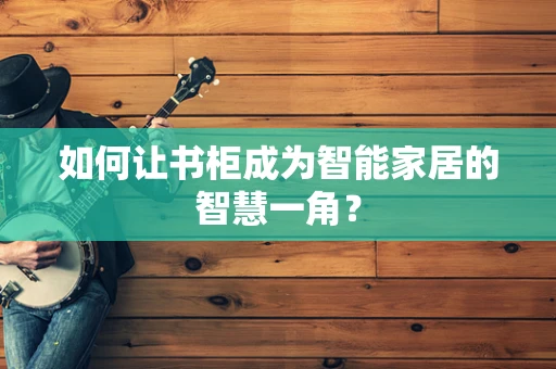 如何让书柜成为智能家居的智慧一角？