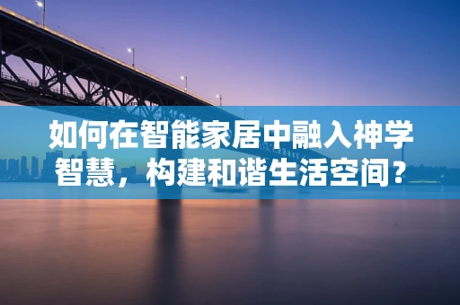 如何在智能家居中融入神学智慧，构建和谐生活空间？