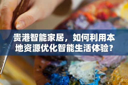 贵港智能家居，如何利用本地资源优化智能生活体验？