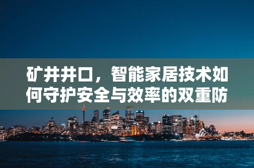 矿井井口，智能家居技术如何守护安全与效率的双重防线？