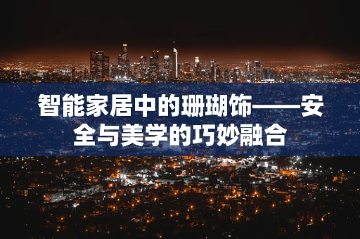 智能家居中的珊瑚饰——安全与美学的巧妙融合