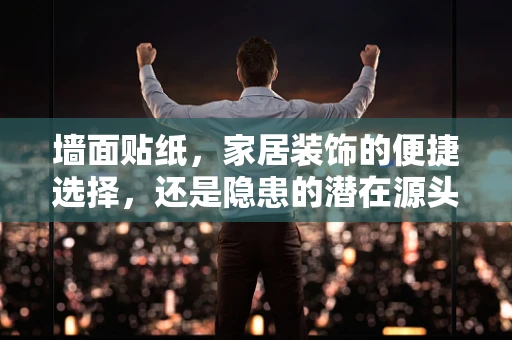 墙面贴纸，家居装饰的便捷选择，还是隐患的潜在源头？
