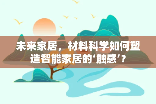 未来家居，材料科学如何塑造智能家居的‘触感’？