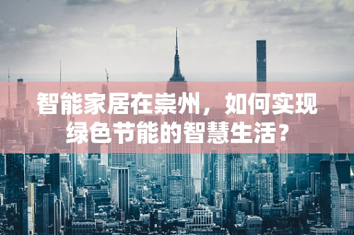 智能家居在崇州，如何实现绿色节能的智慧生活？