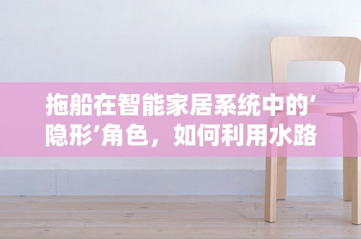 拖船在智能家居系统中的‘隐形’角色，如何利用水路物流优化智能配送？