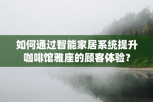 如何通过智能家居系统提升咖啡馆雅座的顾客体验？
