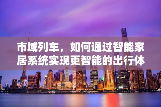 市域列车，如何通过智能家居系统实现更智能的出行体验？