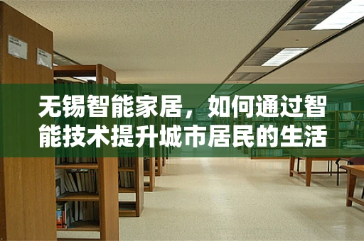 无锡智能家居，如何通过智能技术提升城市居民的生活质量？