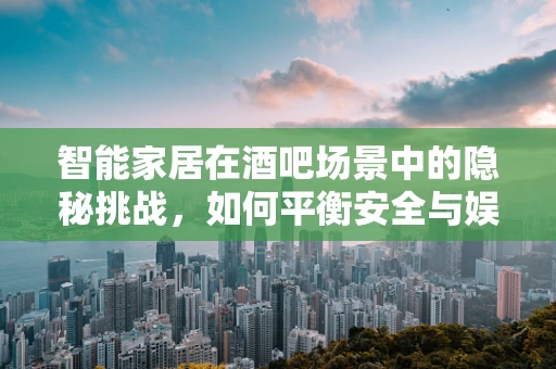 智能家居在酒吧场景中的隐秘挑战，如何平衡安全与娱乐？