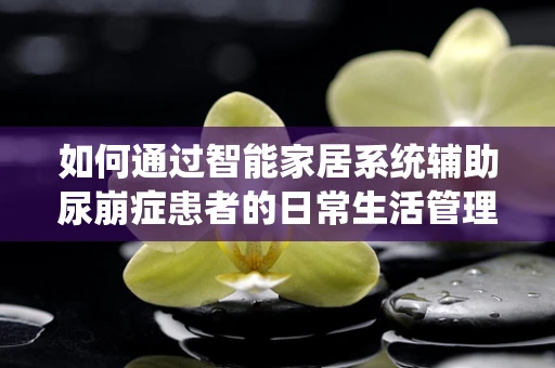 如何通过智能家居系统辅助尿崩症患者的日常生活管理？
