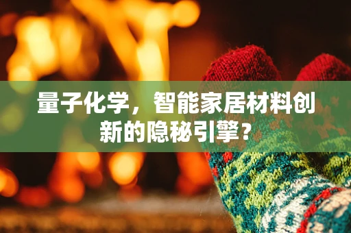 量子化学，智能家居材料创新的隐秘引擎？