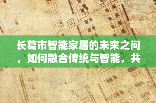 长葛市智能家居的未来之问，如何融合传统与智能，共筑智慧城市新篇章？