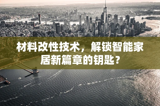 材料改性技术，解锁智能家居新篇章的钥匙？