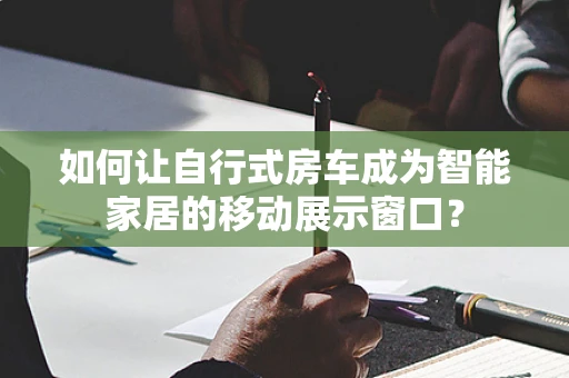 如何让自行式房车成为智能家居的移动展示窗口？