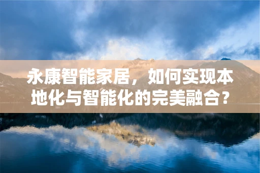 永康智能家居，如何实现本地化与智能化的完美融合？