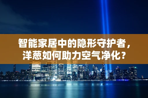 智能家居中的隐形守护者，洋葱如何助力空气净化？