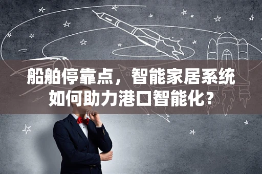 船舶停靠点，智能家居系统如何助力港口智能化？
