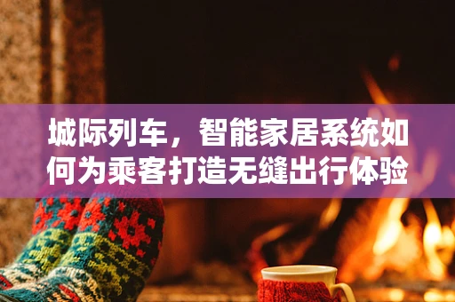 城际列车，智能家居系统如何为乘客打造无缝出行体验？