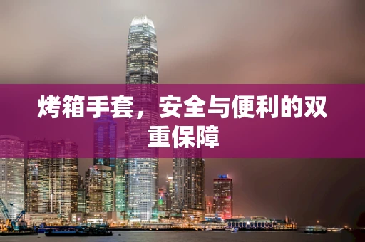 烤箱手套，安全与便利的双重保障