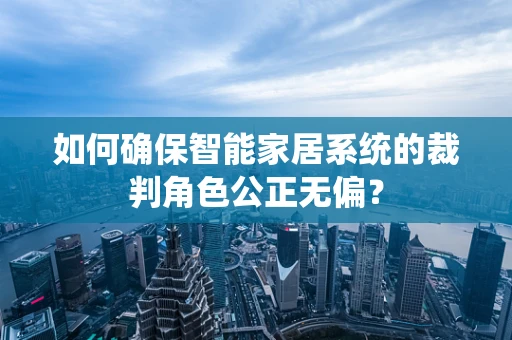 如何确保智能家居系统的裁判角色公正无偏？