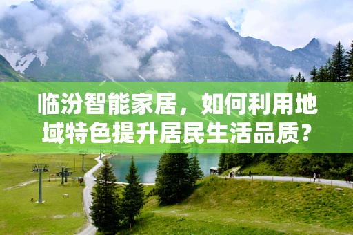 临汾智能家居，如何利用地域特色提升居民生活品质？
