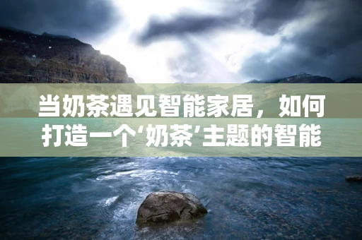 当奶茶遇见智能家居，如何打造一个‘奶茶’主题的智能生活空间？