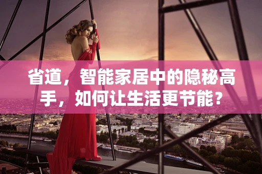 省道，智能家居中的隐秘高手，如何让生活更节能？