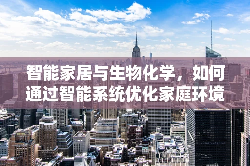 智能家居与生物化学，如何通过智能系统优化家庭环境以促进健康？
