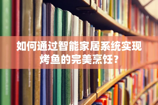 如何通过智能家居系统实现烤鱼的完美烹饪？