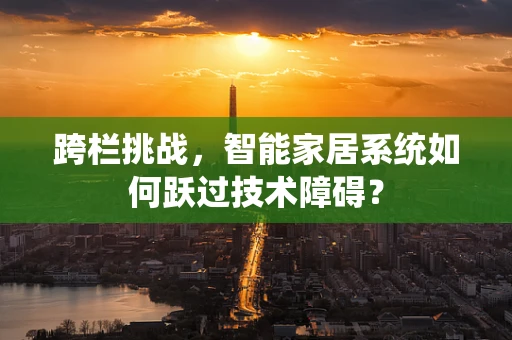 跨栏挑战，智能家居系统如何跃过技术障碍？