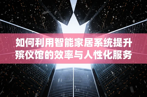 如何利用智能家居系统提升殡仪馆的效率与人性化服务？