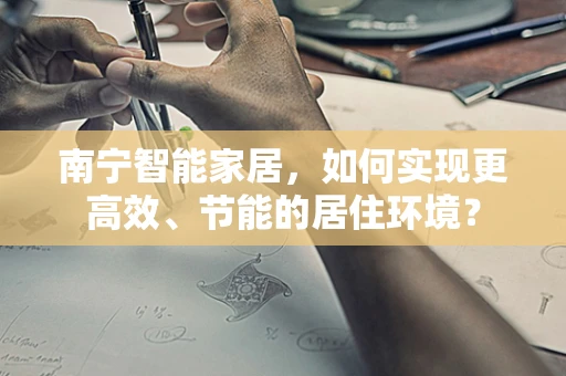 南宁智能家居，如何实现更高效、节能的居住环境？