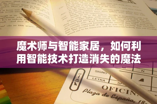 魔术师与智能家居，如何利用智能技术打造消失的魔法？