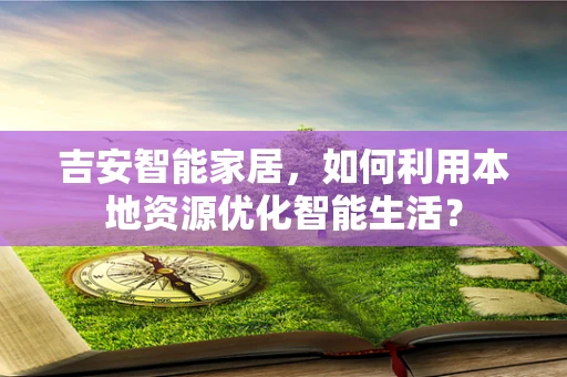 吉安智能家居，如何利用本地资源优化智能生活？