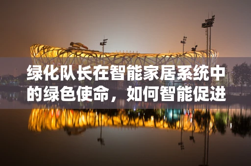 绿化队长在智能家居系统中的绿色使命，如何智能促进家居绿植的健康成长？